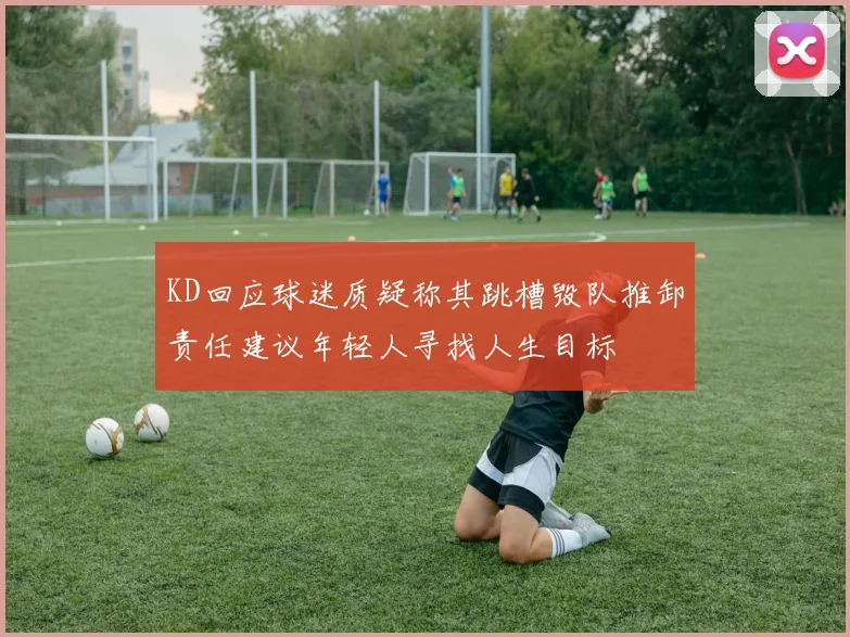 KD回应球迷质疑称其跳槽毁队推卸责任建议年轻人寻找人生目标