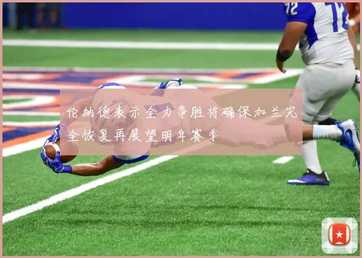 伦纳德表示全力争胜将确保加兰完全恢复再展望明年赛季