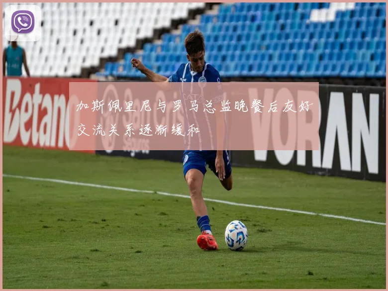 加斯佩里尼与罗马总监晚餐后友好交流关系逐渐缓和