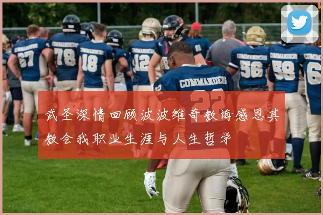 武圣深情回顾波波维奇教诲感恩其教会我职业生涯与人生哲学