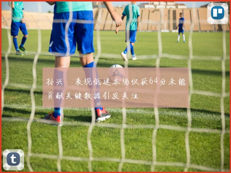 孙兴慜表现低迷本场仅获64分未能贡献关键数据引发关注