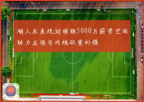 湖人未来规划明朗5000万薪资空间助力后场与内线双重补强