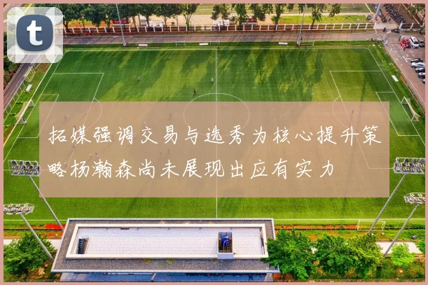 拓媒强调交易与选秀为核心提升策略杨瀚森尚未展现出应有实力