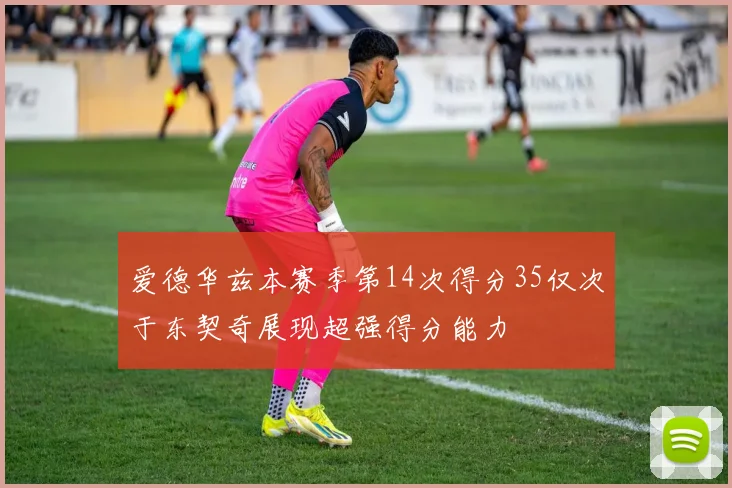 爱德华兹本赛季第14次得分35仅次于东契奇展现超强得分能力