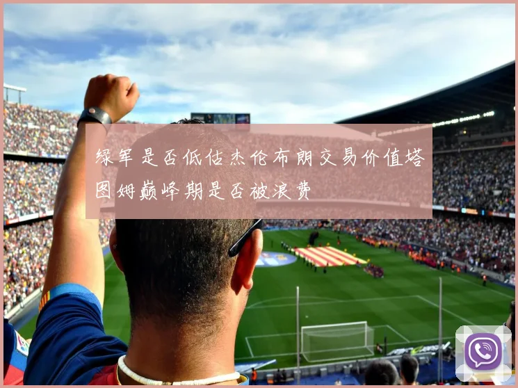 绿军是否低估杰伦布朗交易价值塔图姆巅峰期是否被浪费