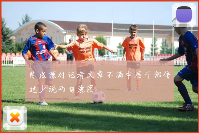 陈戌源对记者文章不满中层干部传达少说两句意图