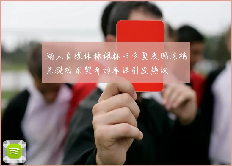 湖人自媒体称佩林卡今夏表现惊艳兑现对东契奇的承诺引发热议
