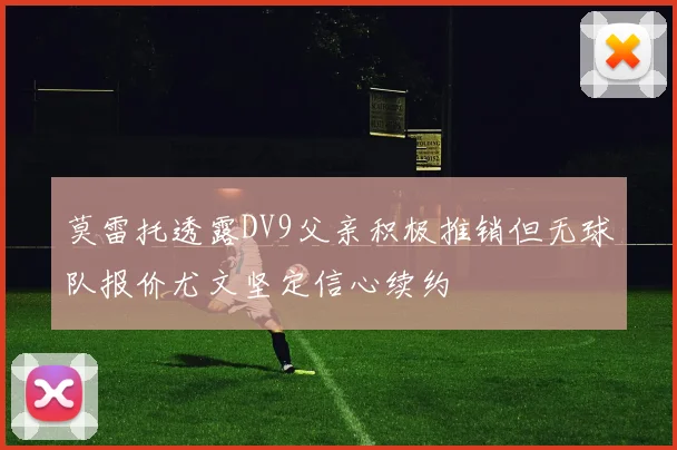 莫雷托透露DV9父亲积极推销但无球队报价尤文坚定信心续约