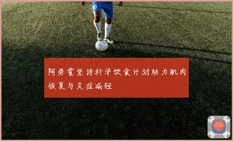 阿劳霍坚持科学饮食计划助力肌肉恢复与炎症减轻