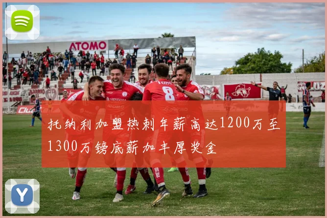 托纳利加盟热刺年薪高达1200万至1300万镑底薪加丰厚奖金