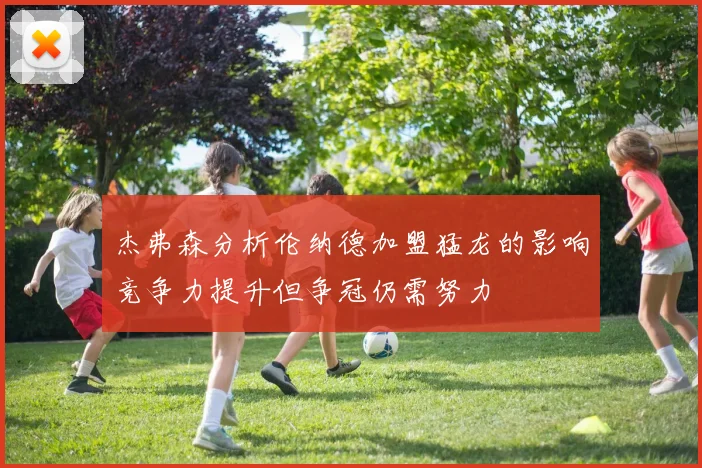 杰弗森分析伦纳德加盟猛龙的影响竞争力提升但争冠仍需努力