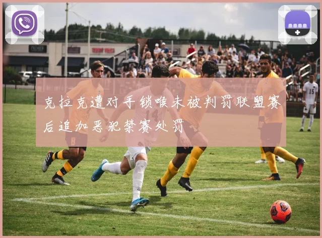 克拉克遭对手锁喉未被判罚联盟赛后追加恶犯禁赛处罚