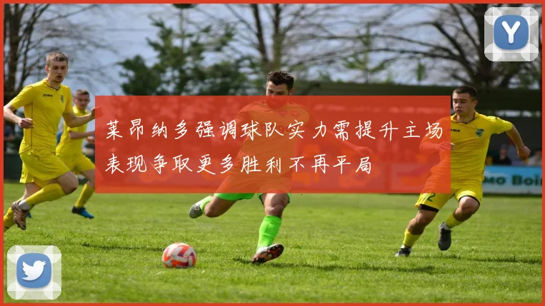 莱昂纳多强调球队实力需提升主场表现争取更多胜利不再平局