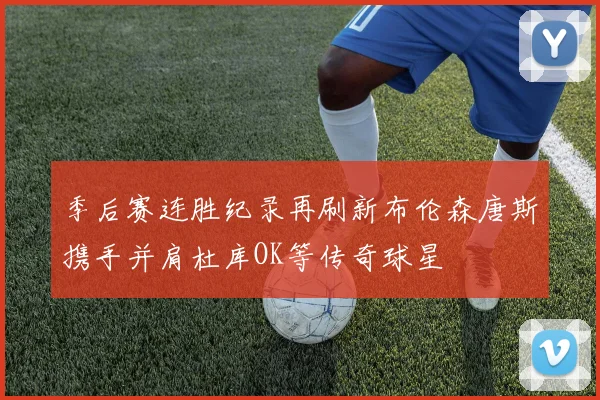 季后赛连胜纪录再刷新布伦森唐斯携手并肩杜库OK等传奇球星