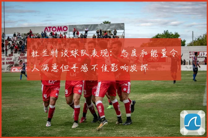 杜兰特谈球队表现：态度和能量令人满意但手感不佳影响发挥