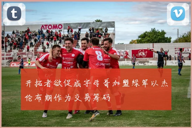 开拓者欲促成字母哥加盟绿军以杰伦布朗作为交易筹码
