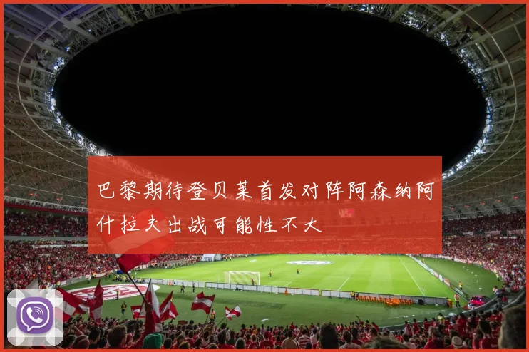 巴黎期待登贝莱首发对阵阿森纳阿什拉夫出战可能性不大