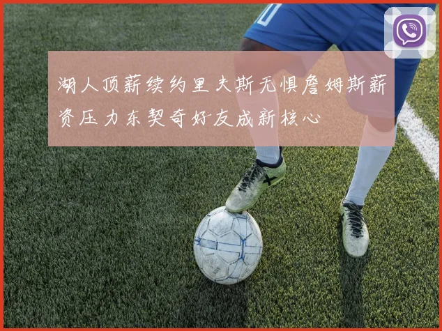 湖人顶薪续约里夫斯无惧詹姆斯薪资压力东契奇好友成新核心