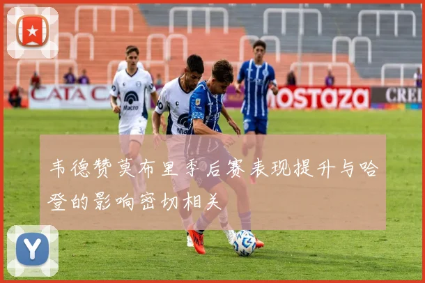韦德赞莫布里季后赛表现提升与哈登的影响密切相关