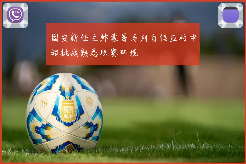 国安新任主帅蒙哥马利自信应对中超挑战熟悉联赛环境