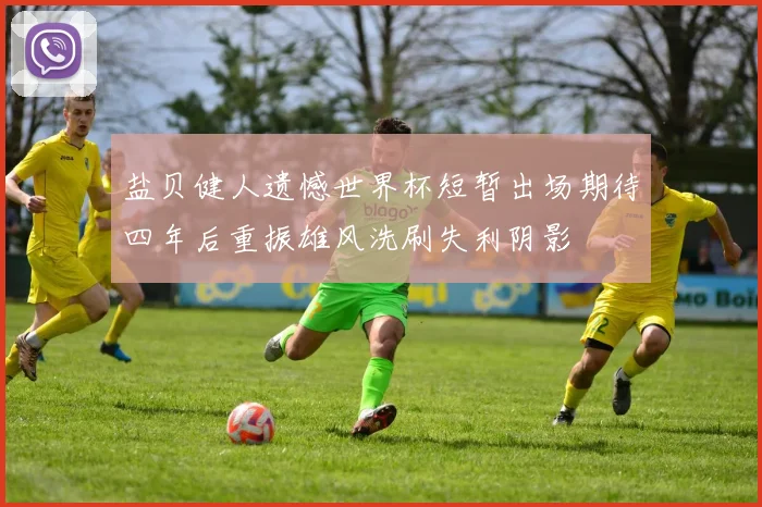 盐贝健人遗憾世界杯短暂出场期待四年后重振雄风洗刷失利阴影