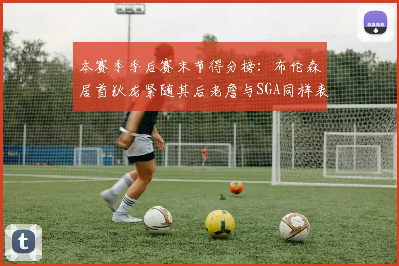 本赛季季后赛末节得分榜：布伦森居首狄龙紧随其后老詹与SGA同样表现出色