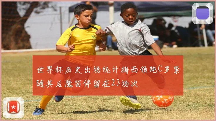 世界杯历史出场统计梅西领跑C罗紧随其后魔笛停留在23场次