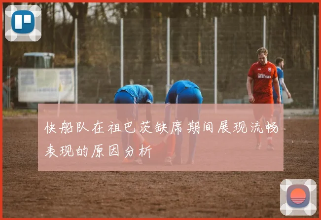快船队在祖巴茨缺席期间展现流畅表现的原因分析