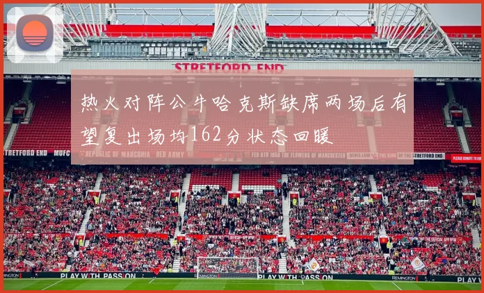 热火对阵公牛哈克斯缺席两场后有望复出场均162分状态回暖