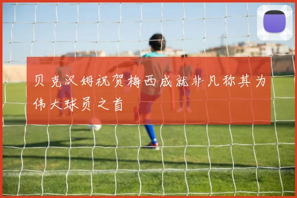 贝克汉姆祝贺梅西成就非凡称其为伟大球员之首