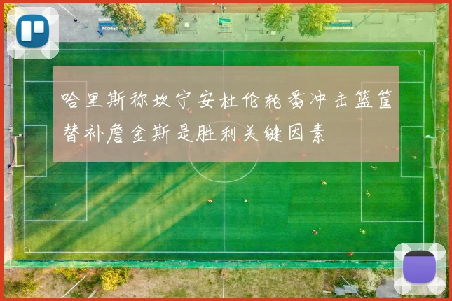 哈里斯称坎宁安杜伦轮番冲击篮筐替补詹金斯是胜利关键因素