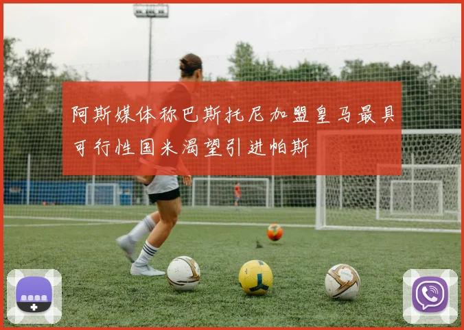 阿斯媒体称巴斯托尼加盟皇马最具可行性国米渴望引进帕斯